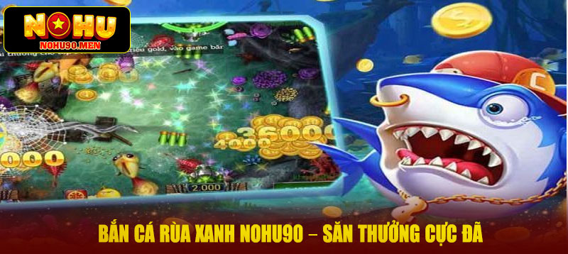 Bắn Cá Rùa Xanh NOHU90 – Săn Thưởng Cực Đã, Trúng Cả Biển Vàng!