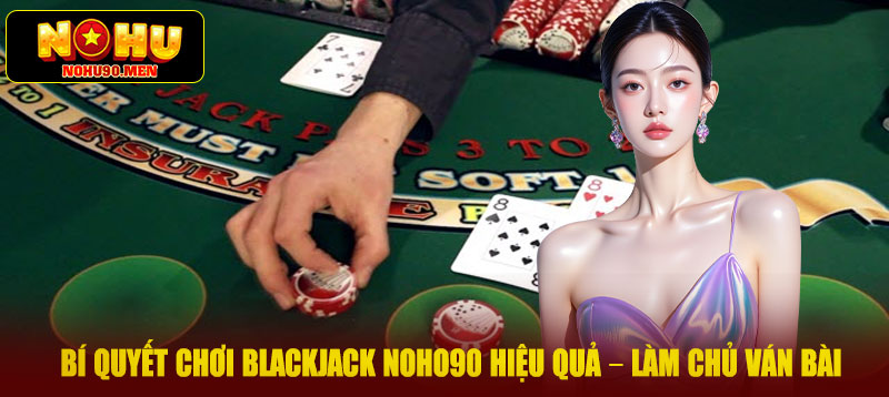 Bí quyết chơi Blackjack NOHO90 hiệu quả – Làm chủ ván bài