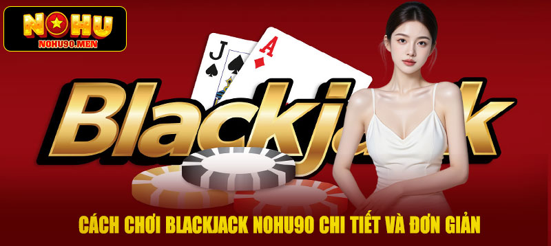 Cách chơi Blackjack NOHO90 chi tiết và đơn giản