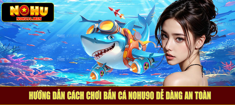 Hướng dẫn cách chơi bắn cá NOHU90 dễ dàng an toàn
