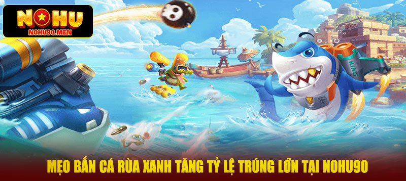 Mẹo bắn cá rùa xanh tăng tỷ lệ trúng lớn tại NOHU90