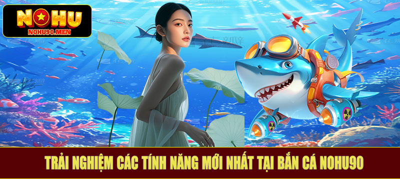 Trải nghiệm các tính năng mới nhất tại bắn cá NOHU90