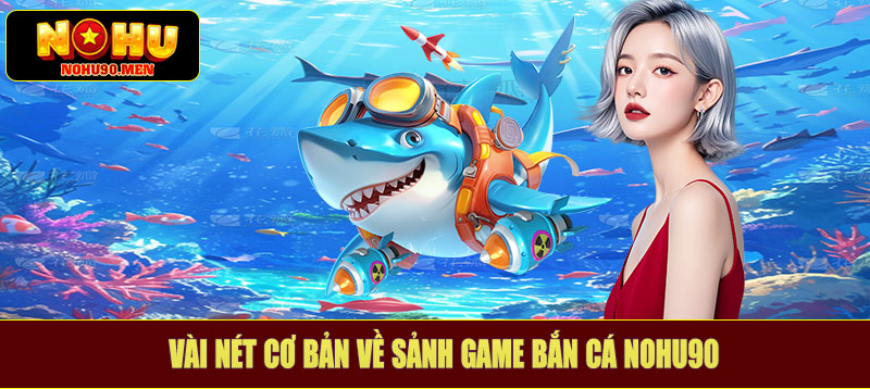 Vài nét cơ bản về sảnh game bắn cá NOHU90