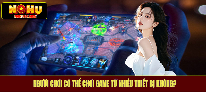 Người chơi có thể chơi game từ nhiều thiết bị không?